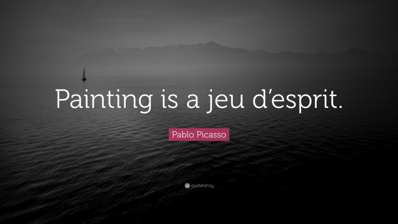 Pablo Picasso Quote: “Painting is a jeu d’esprit.”