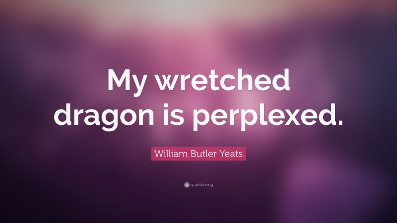 William Butler Yeats Quote: “My wretched dragon is perplexed.”