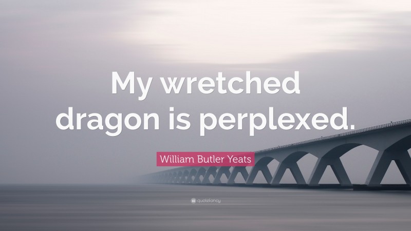 William Butler Yeats Quote: “My wretched dragon is perplexed.”