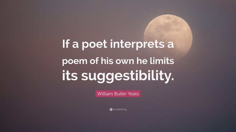 William Butler Yeats Quote: “If a poet interprets a poem of his own he limits its suggestibility.”