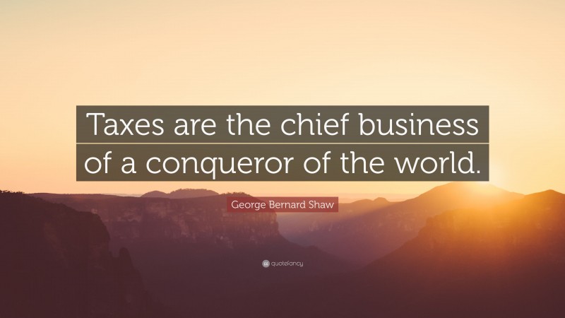 George Bernard Shaw Quote: “Taxes are the chief business of a conqueror of the world.”