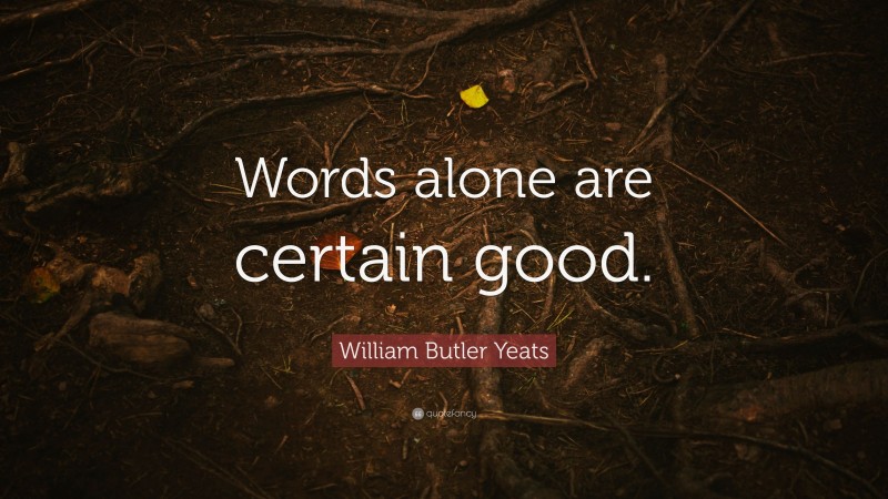 William Butler Yeats Quote: “Words alone are certain good.”