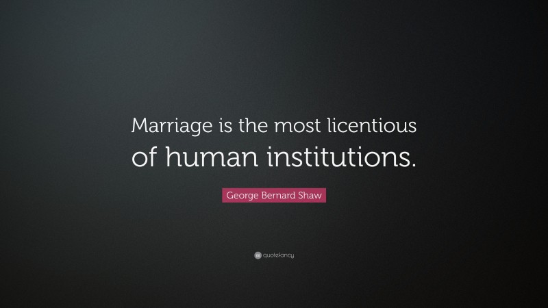 George Bernard Shaw Quote: “Marriage is the most licentious of human institutions.”