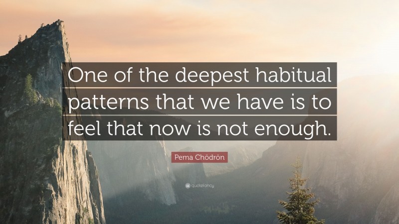 Pema Chödrön Quote: “One of the deepest habitual patterns that we have is to feel that now is not enough.”