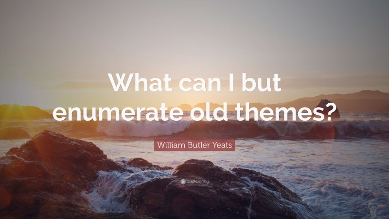 William Butler Yeats Quote: “What can I but enumerate old themes?”