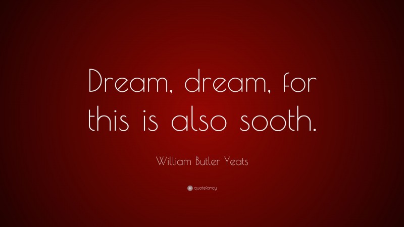 William Butler Yeats Quote: “Dream, dream, for this is also sooth.”