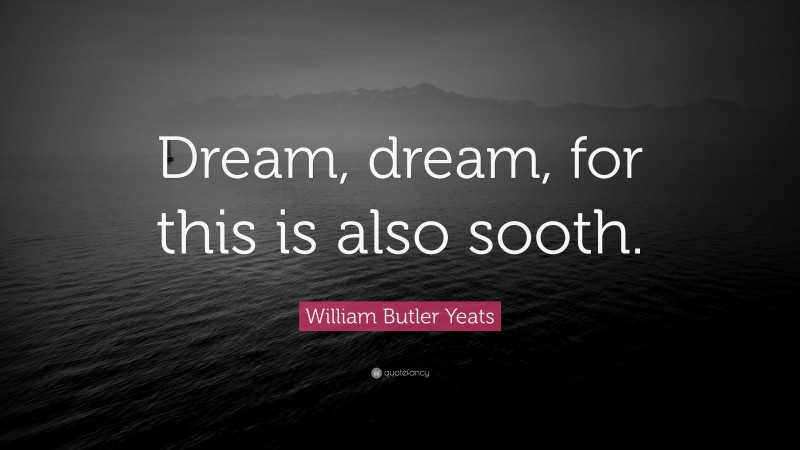 William Butler Yeats Quote: “Dream, dream, for this is also sooth.”