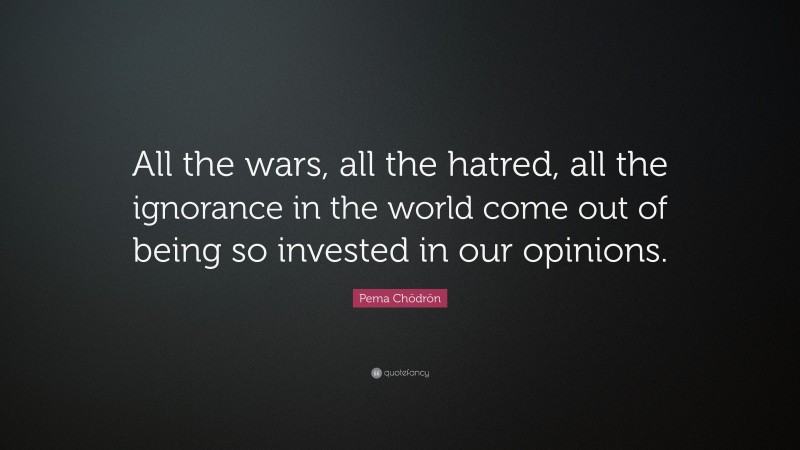Pema Chödrön Quote: “All the wars, all the hatred, all the ignorance in the world come out of being so invested in our opinions.”