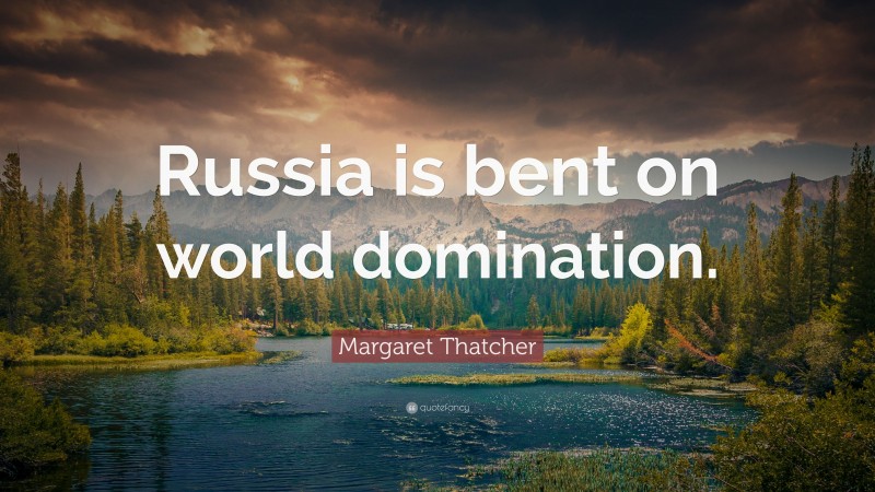 Margaret Thatcher Quote: “Russia is bent on world domination.”