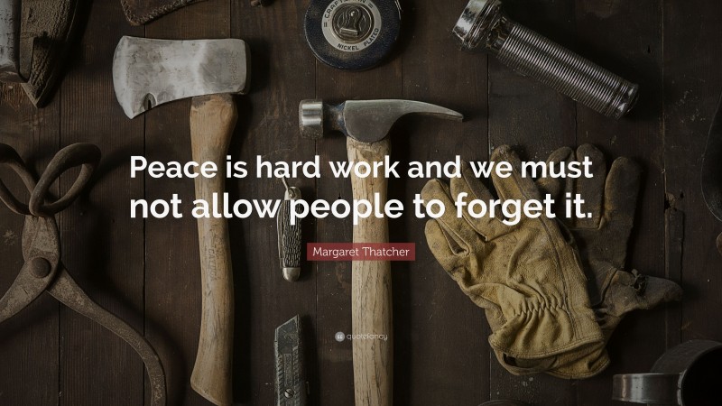 Margaret Thatcher Quote: “Peace is hard work and we must not allow people to forget it.”
