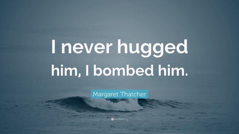 Margaret Thatcher Quote: “I never hugged him, I bombed him.”