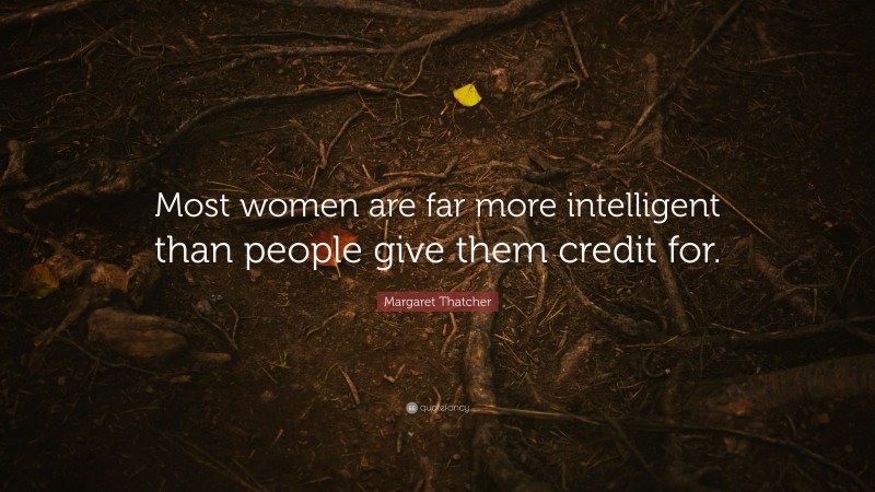 Margaret Thatcher Quote: “Most women are far more intelligent than people give them credit for.”