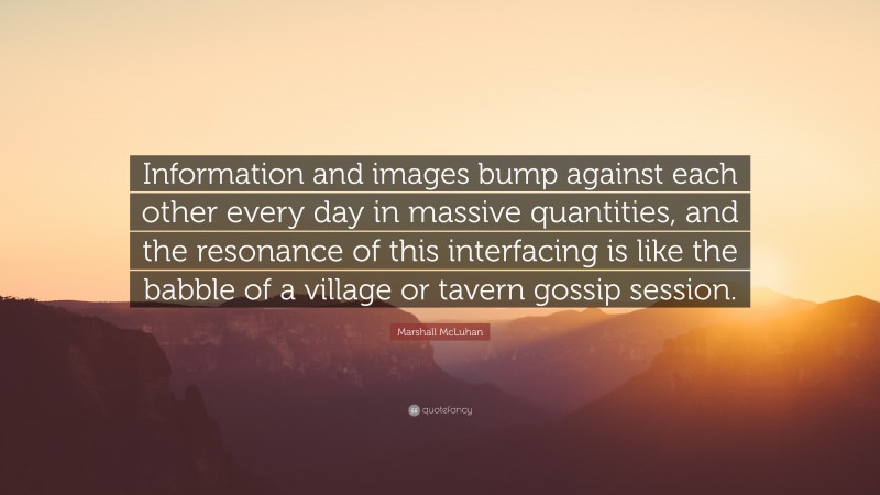 Marshall McLuhan Quote: “Information and images bump against each other every day in massive quantities, and the resonance of this interfacing is like the babble of a village or tavern gossip session.”