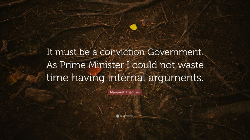 Margaret Thatcher Quote: “It must be a conviction Government. As Prime Minister I could not waste time having internal arguments.”