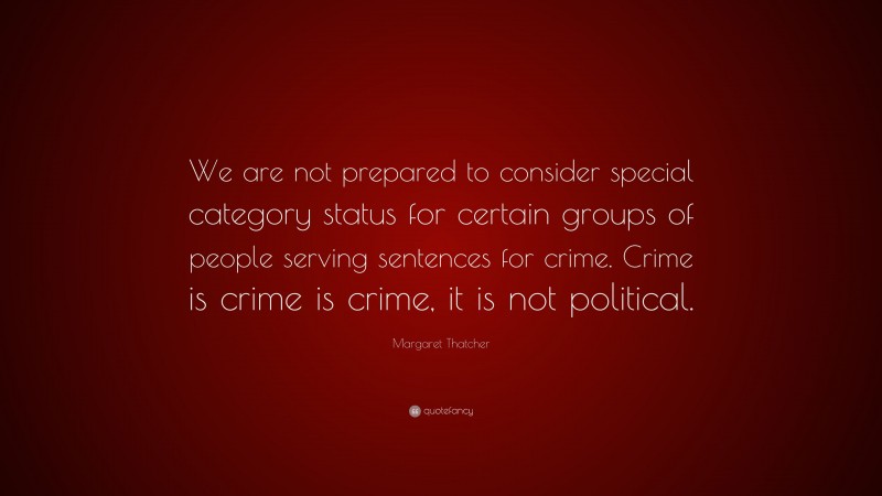 Margaret Thatcher Quote: “We are not prepared to consider special category status for certain groups of people serving sentences for crime. Crime is crime is crime, it is not political.”