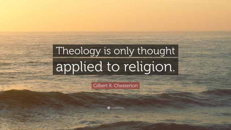 Gilbert K. Chesterton Quote: “Theology is only thought applied to religion.”