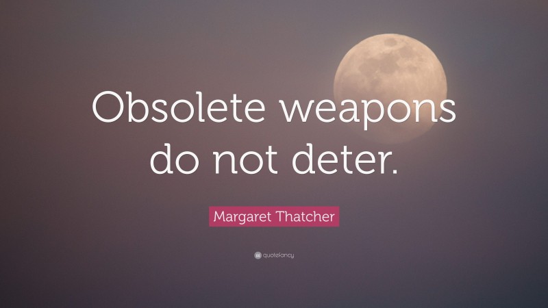 Margaret Thatcher Quote: “Obsolete weapons do not deter.”