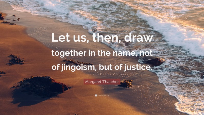 Margaret Thatcher Quote: “Let us, then, draw together in the name, not of jingoism, but of justice.”