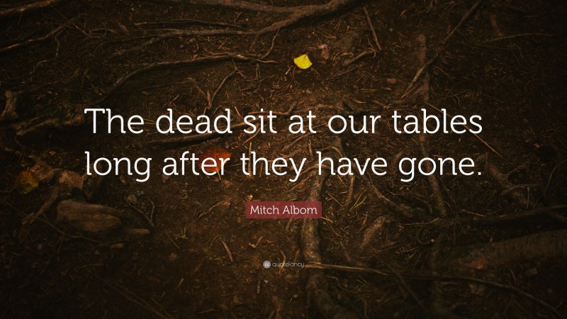 Mitch Albom Quote: “The dead sit at our tables long after they have gone.”