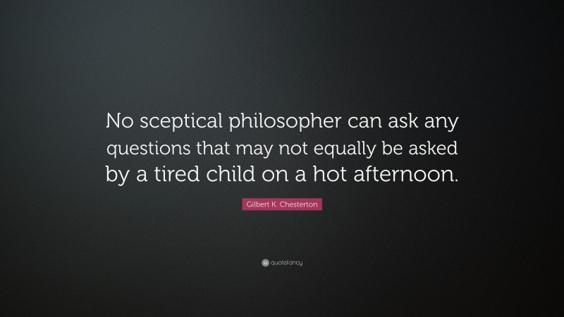 Gilbert K. Chesterton Quote: “No sceptical philosopher can ask any questions that may not equally be asked by a tired child on a hot afternoon.”