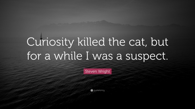 Steven Wright Quote: “Curiosity killed the cat, but for a while I was a suspect.”