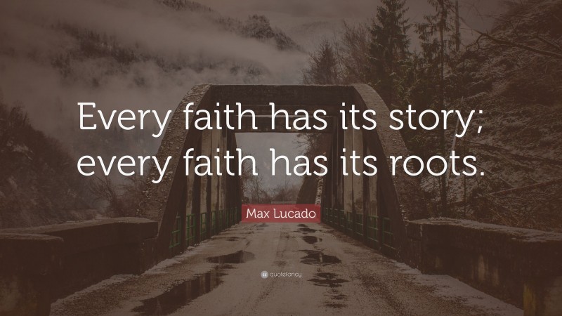 Max Lucado Quote: “Every faith has its story; every faith has its roots.”