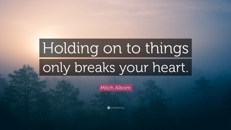 Mitch Albom Quote: “Holding on to things only breaks your heart.”
