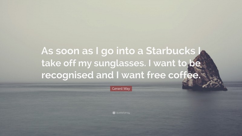 Gerard Way Quote: “As soon as I go into a Starbucks I take off my sunglasses. I want to be recognised and I want free coffee.”