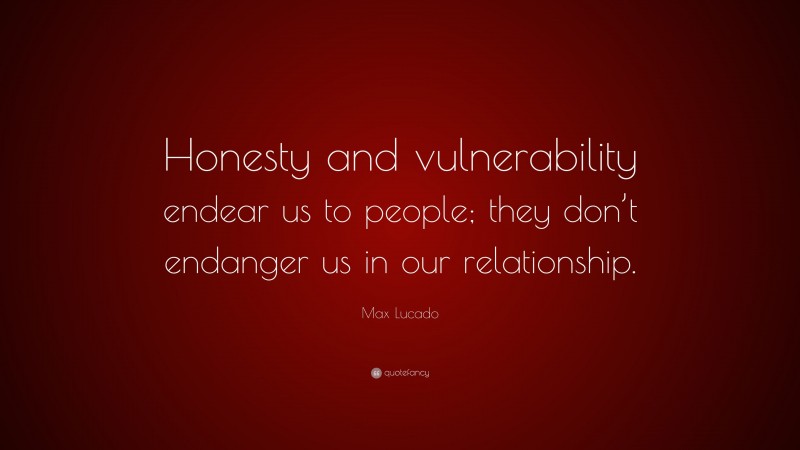 Max Lucado Quote: “Honesty and vulnerability endear us to people; they don’t endanger us in our relationship.”