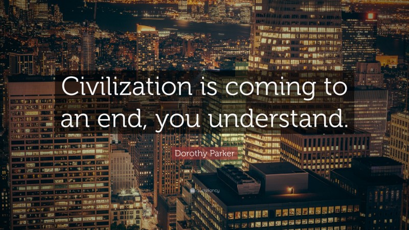 Dorothy Parker Quote: “Civilization is coming to an end, you understand.”