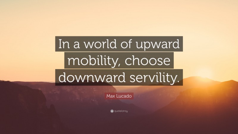 Max Lucado Quote: “In a world of upward mobility, choose downward servility.”