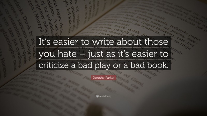 Dorothy Parker Quote: “It’s easier to write about those you hate – just as it’s easier to criticize a bad play or a bad book.”