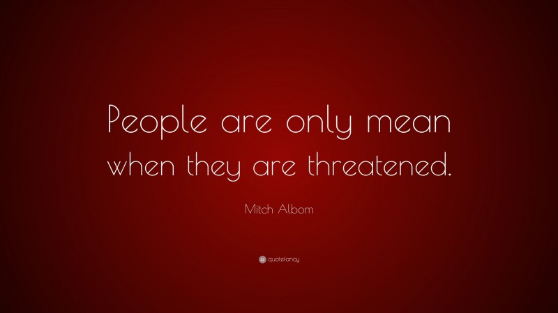 Mitch Albom Quote: “People are only mean when they are threatened.”