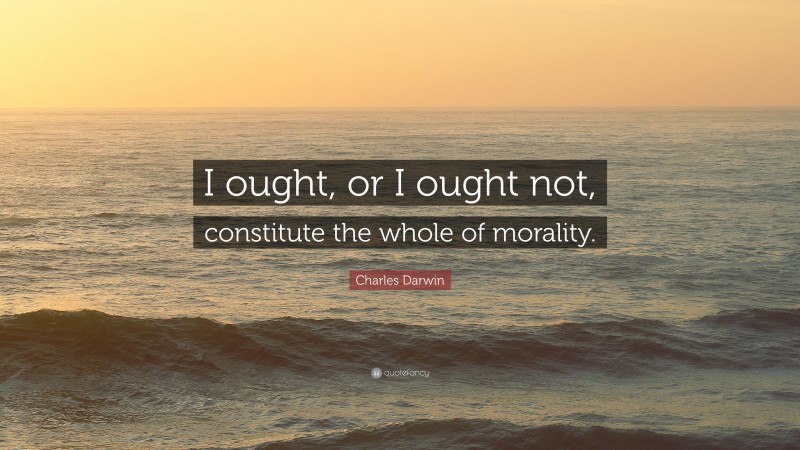Charles Darwin Quote: “I ought, or I ought not, constitute the whole of morality.”