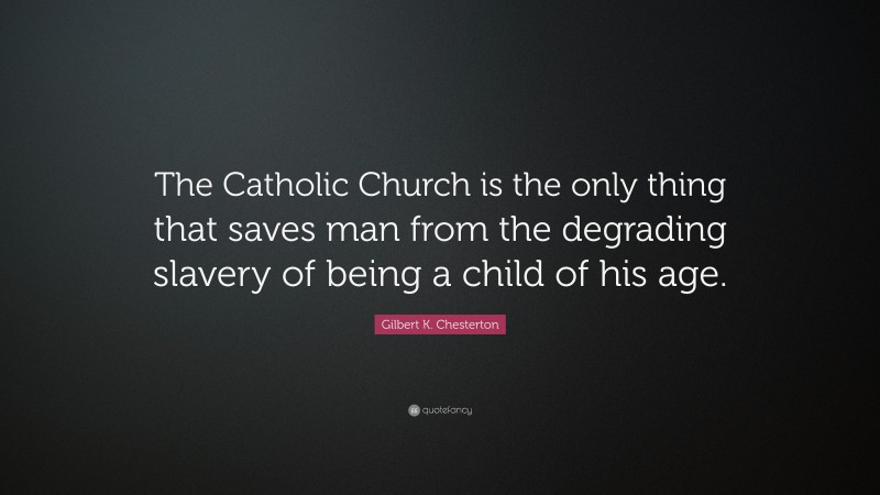 Gilbert K. Chesterton Quote: “The Catholic Church is the only thing that saves man from the degrading slavery of being a child of his age.”