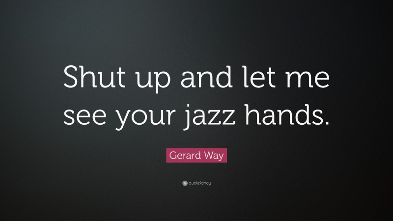 Gerard Way Quote: “Shut up and let me see your jazz hands.”