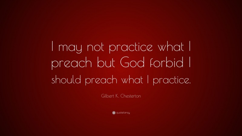 Gilbert K. Chesterton Quote: “I may not practice what I preach but God forbid I should preach what I practice.”