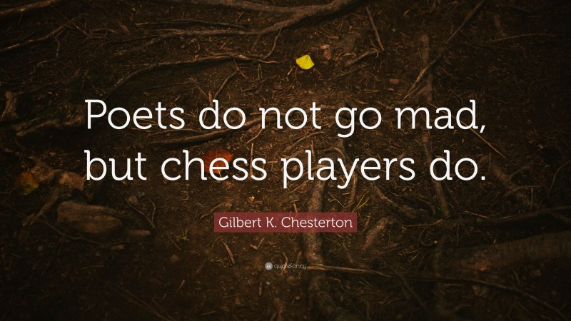 Gilbert K. Chesterton Quote: “Poets do not go mad, but chess players do.”