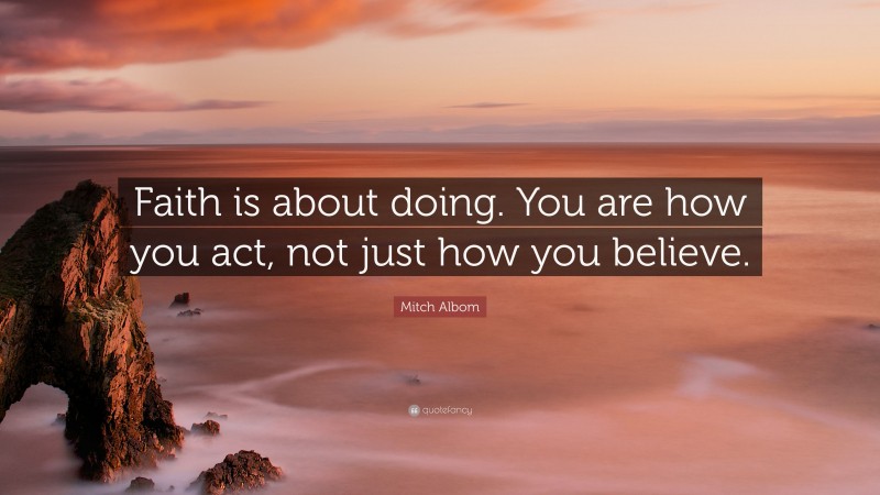 Mitch Albom Quote: “Faith is about doing. You are how you act, not just how you believe.”