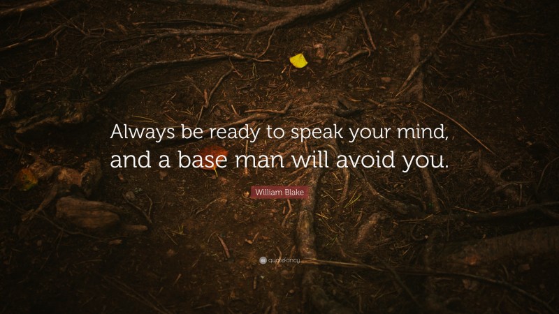 William Blake Quote: “Always be ready to speak your mind, and a base man will avoid you.”