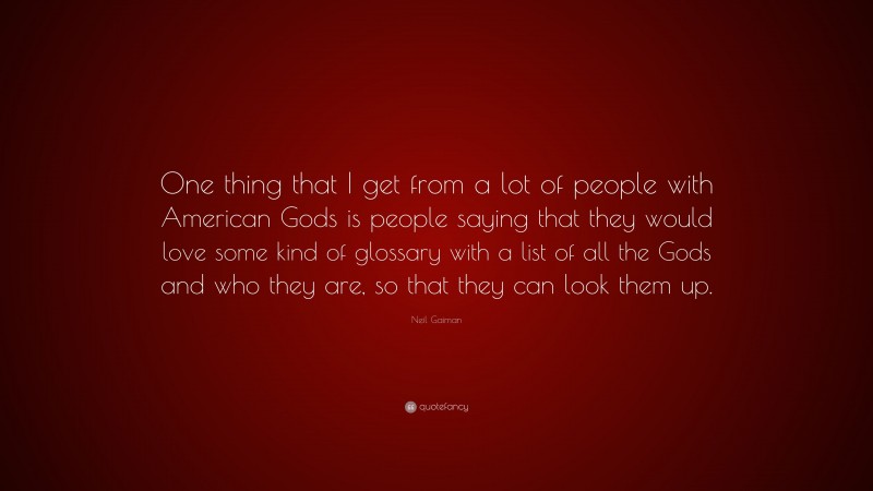 Neil Gaiman Quote: “One thing that I get from a lot of people with American Gods is people saying that they would love some kind of glossary with a list of all the Gods and who they are, so that they can look them up.”