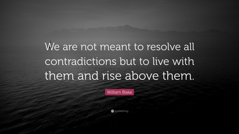 William Blake Quote: “We are not meant to resolve all contradictions but to live with them and rise above them.”