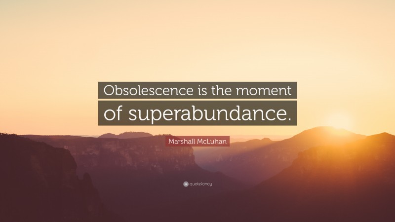 Marshall McLuhan Quote: “Obsolescence is the moment of superabundance.”