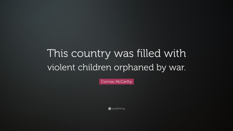 Cormac McCarthy Quote: “This country was filled with violent children orphaned by war.”