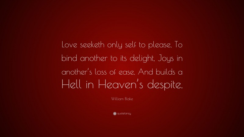 William Blake Quote: “Love seeketh only self to please, To bind another to its delight, Joys in another’s loss of ease, And builds a Hell in Heaven’s despite.”