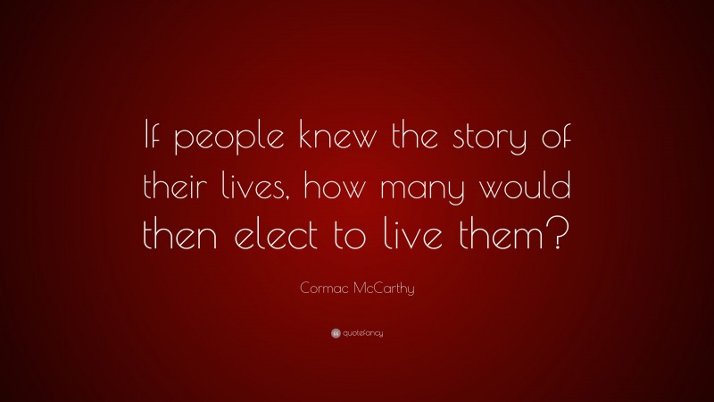 Cormac McCarthy Quote: “If people knew the story of their lives, how many would then elect to live them?”