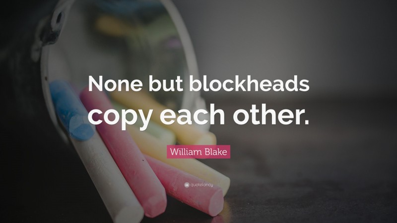 William Blake Quote: “None but blockheads copy each other.”