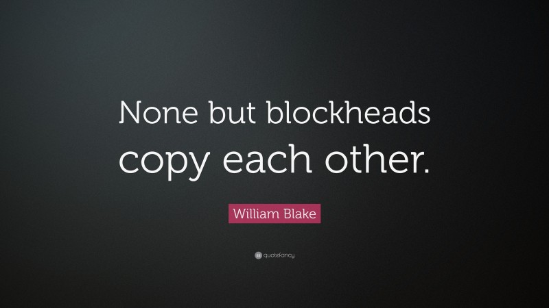 William Blake Quote: “None but blockheads copy each other.”