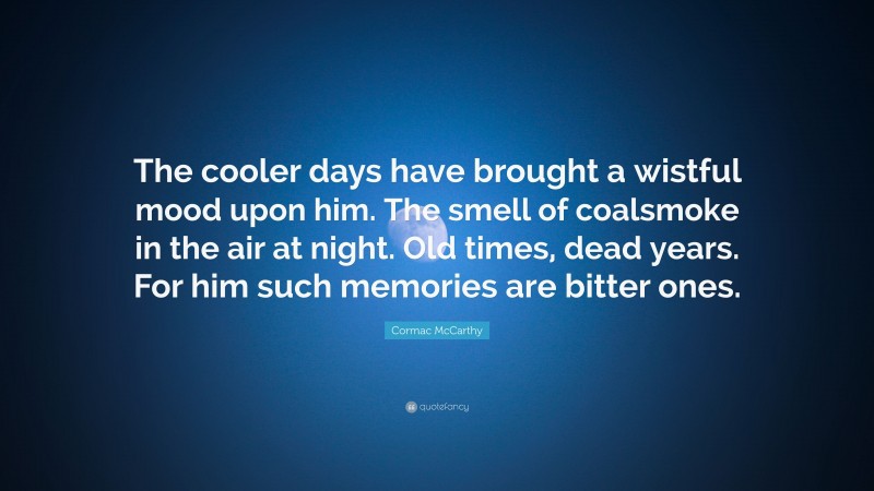 Cormac McCarthy Quote: “The cooler days have brought a wistful mood upon him. The smell of coalsmoke in the air at night. Old times, dead years. For him such memories are bitter ones.”