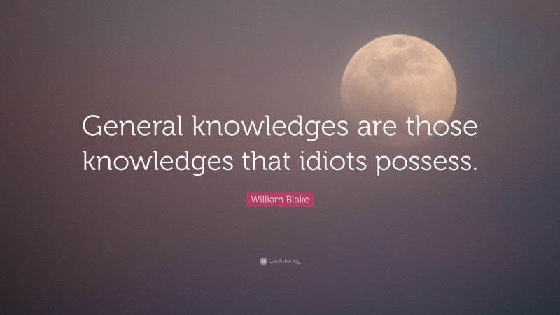 William Blake Quote: “General knowledges are those knowledges that idiots possess.”